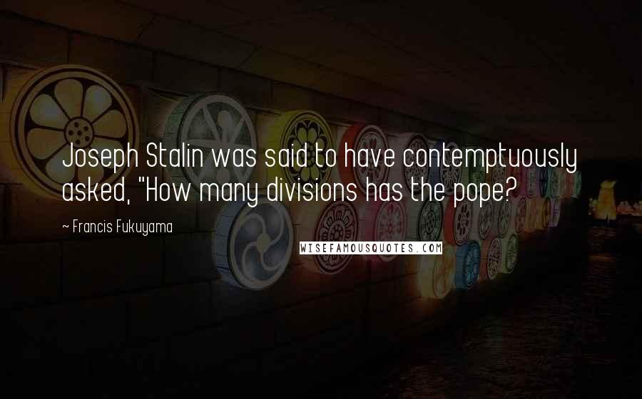 Francis Fukuyama Quotes: Joseph Stalin was said to have contemptuously asked, "How many divisions has the pope?