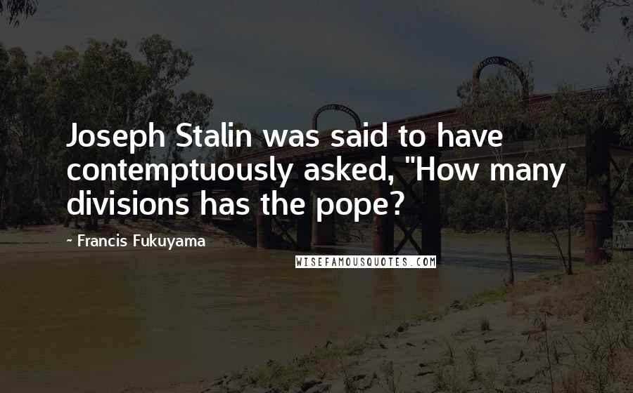 Francis Fukuyama Quotes: Joseph Stalin was said to have contemptuously asked, "How many divisions has the pope?