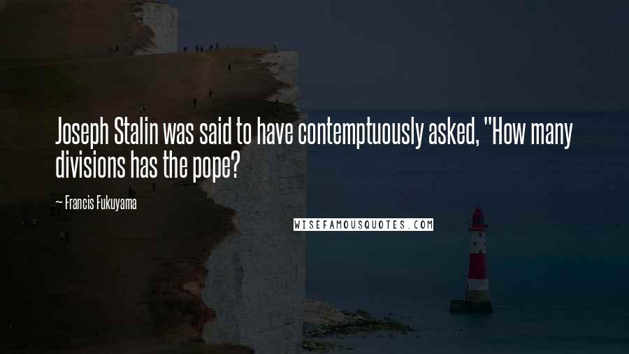 Francis Fukuyama Quotes: Joseph Stalin was said to have contemptuously asked, "How many divisions has the pope?