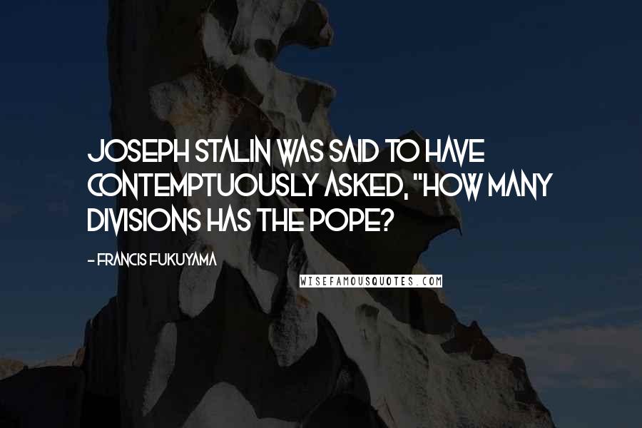 Francis Fukuyama Quotes: Joseph Stalin was said to have contemptuously asked, "How many divisions has the pope?