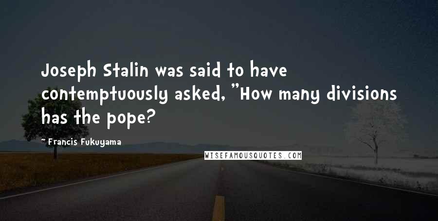 Francis Fukuyama Quotes: Joseph Stalin was said to have contemptuously asked, "How many divisions has the pope?