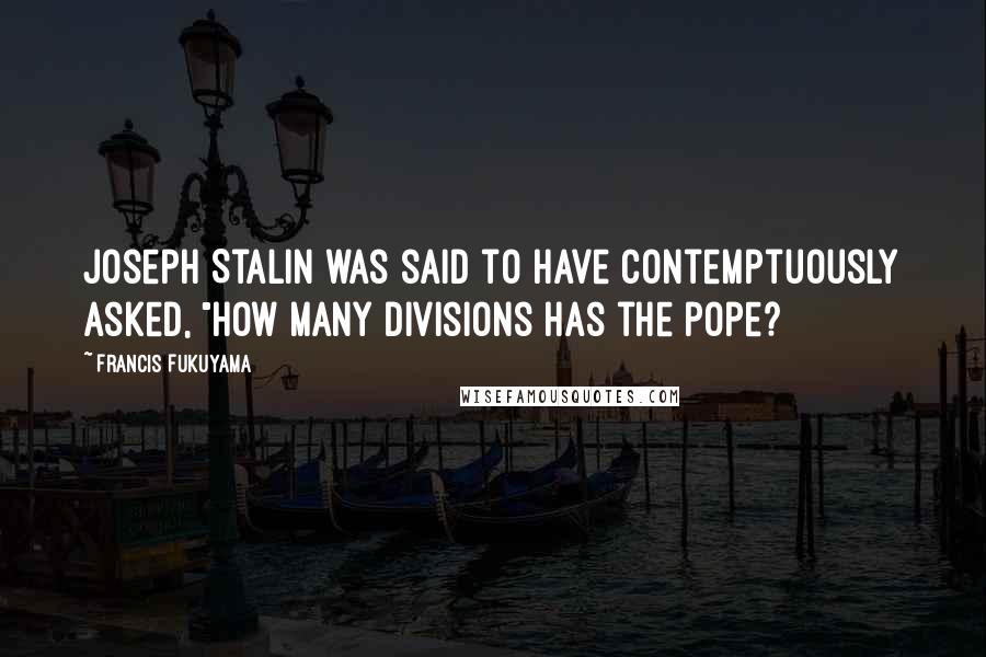 Francis Fukuyama Quotes: Joseph Stalin was said to have contemptuously asked, "How many divisions has the pope?