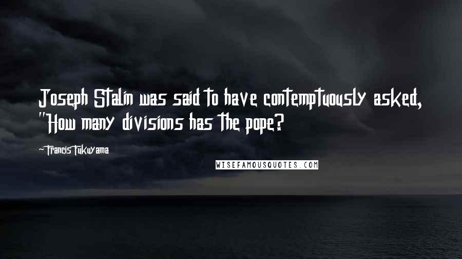 Francis Fukuyama Quotes: Joseph Stalin was said to have contemptuously asked, "How many divisions has the pope?