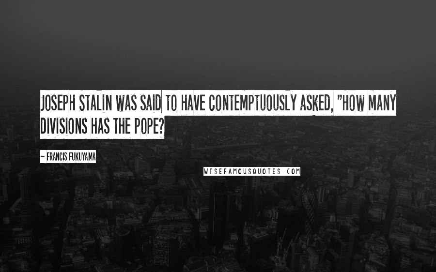 Francis Fukuyama Quotes: Joseph Stalin was said to have contemptuously asked, "How many divisions has the pope?