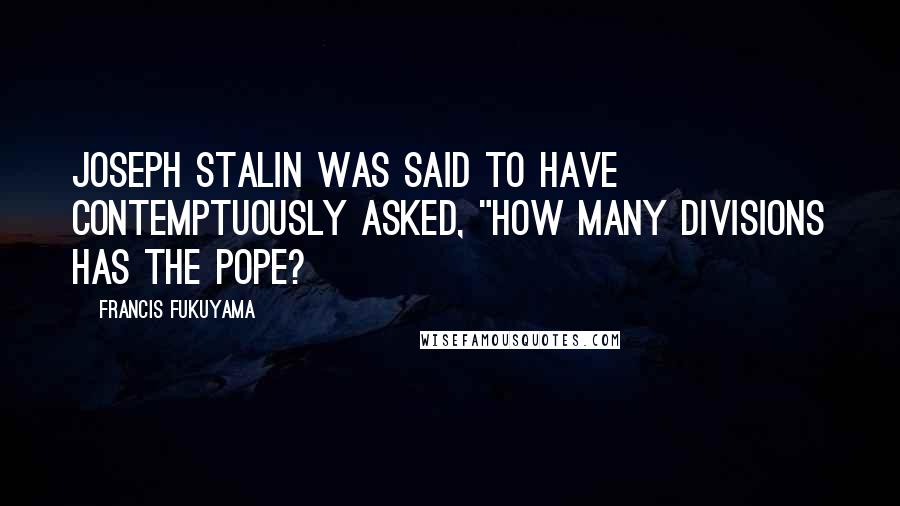 Francis Fukuyama Quotes: Joseph Stalin was said to have contemptuously asked, "How many divisions has the pope?