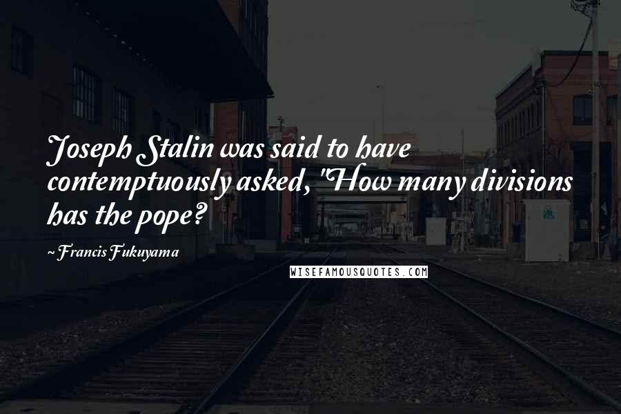 Francis Fukuyama Quotes: Joseph Stalin was said to have contemptuously asked, "How many divisions has the pope?