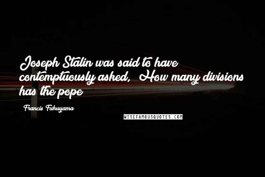 Francis Fukuyama Quotes: Joseph Stalin was said to have contemptuously asked, "How many divisions has the pope?