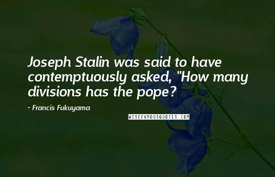 Francis Fukuyama Quotes: Joseph Stalin was said to have contemptuously asked, "How many divisions has the pope?