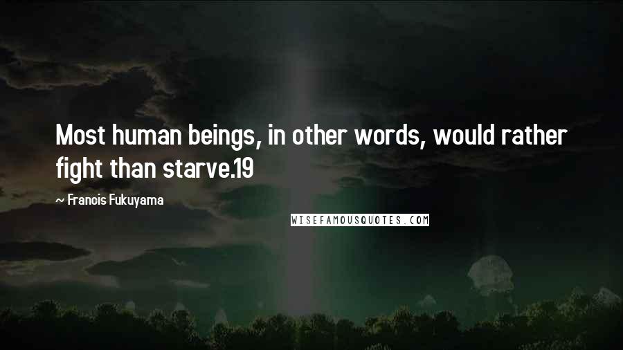 Francis Fukuyama Quotes: Most human beings, in other words, would rather fight than starve.19