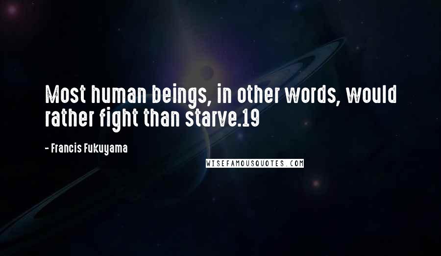 Francis Fukuyama Quotes: Most human beings, in other words, would rather fight than starve.19