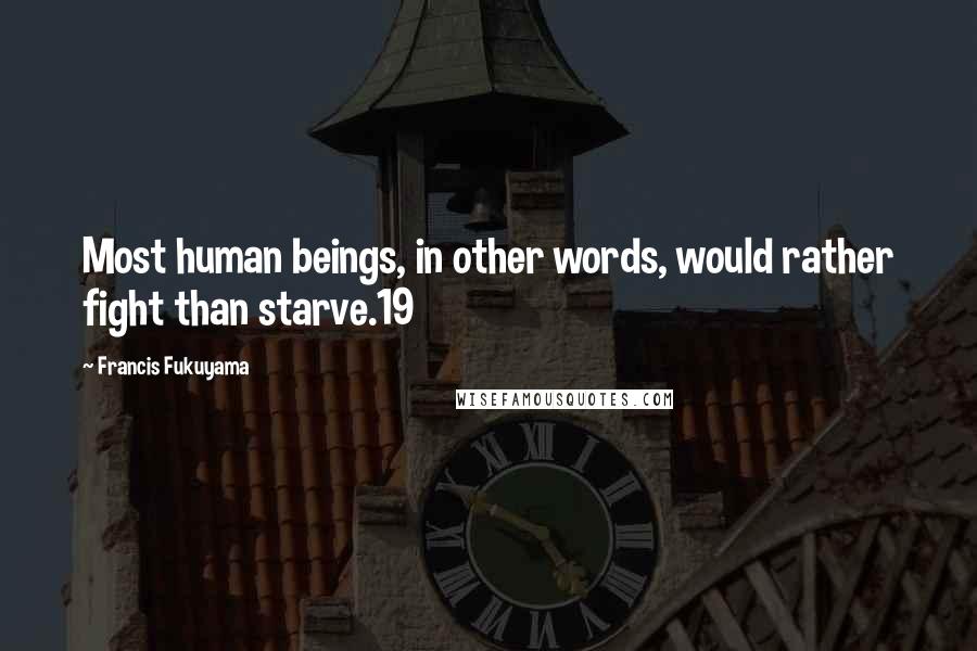 Francis Fukuyama Quotes: Most human beings, in other words, would rather fight than starve.19