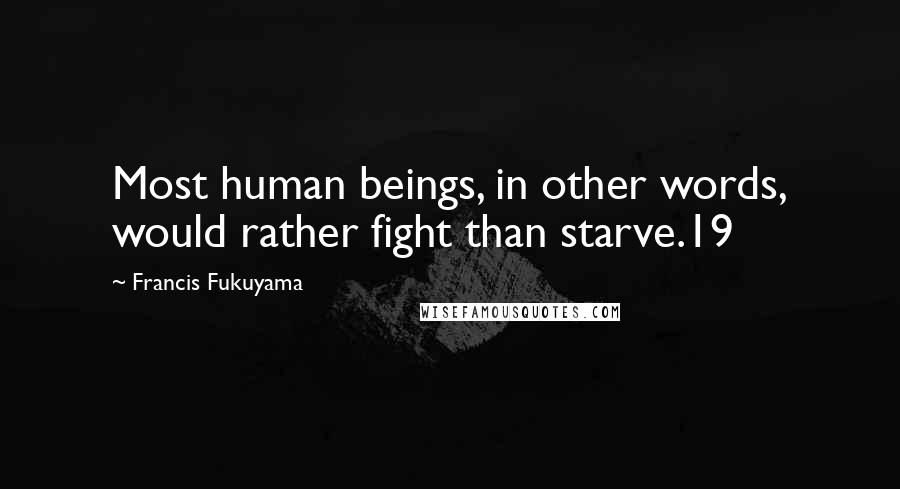 Francis Fukuyama Quotes: Most human beings, in other words, would rather fight than starve.19