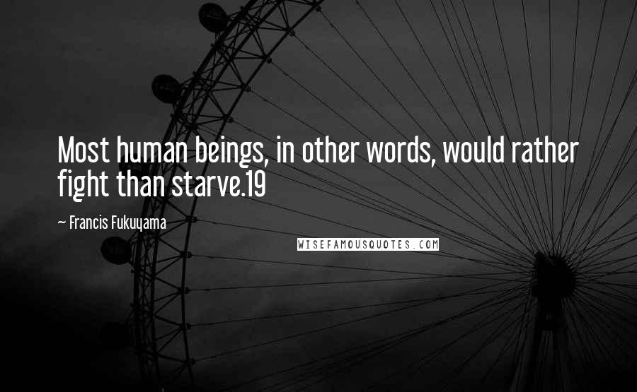 Francis Fukuyama Quotes: Most human beings, in other words, would rather fight than starve.19