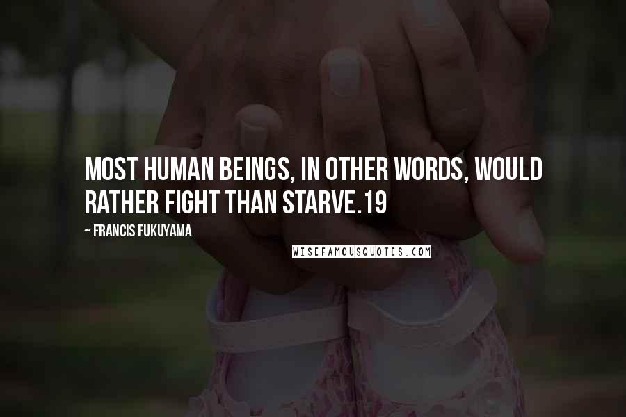 Francis Fukuyama Quotes: Most human beings, in other words, would rather fight than starve.19