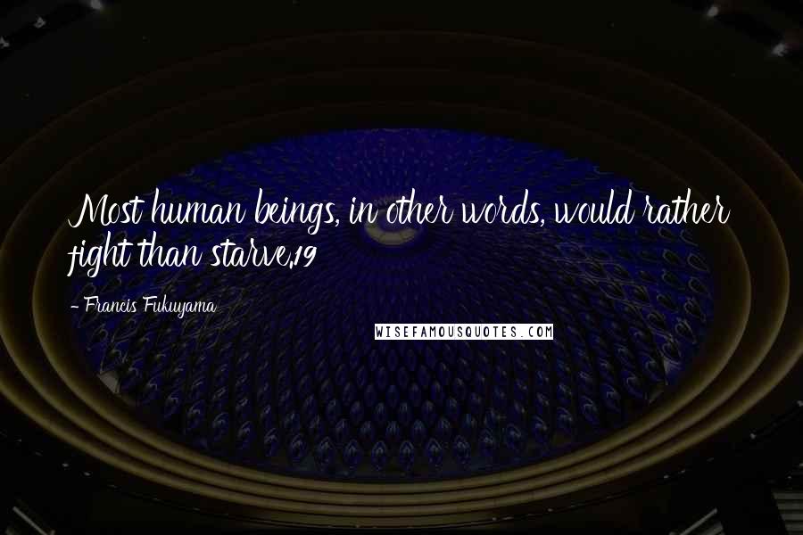 Francis Fukuyama Quotes: Most human beings, in other words, would rather fight than starve.19