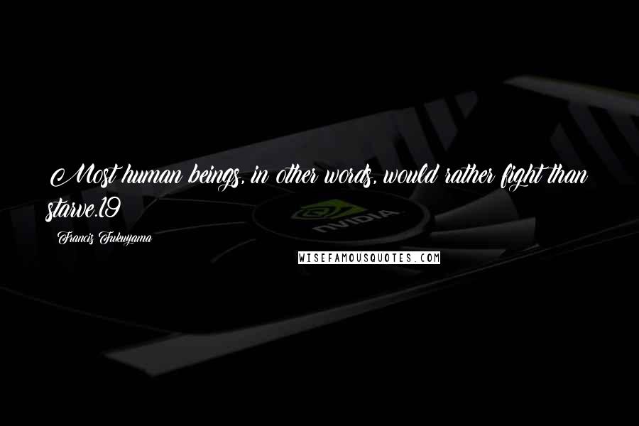 Francis Fukuyama Quotes: Most human beings, in other words, would rather fight than starve.19