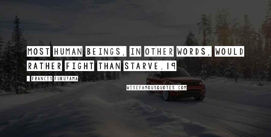 Francis Fukuyama Quotes: Most human beings, in other words, would rather fight than starve.19