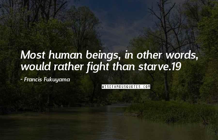Francis Fukuyama Quotes: Most human beings, in other words, would rather fight than starve.19