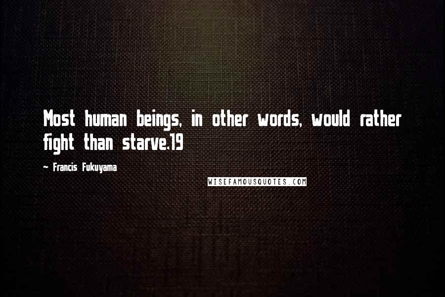 Francis Fukuyama Quotes: Most human beings, in other words, would rather fight than starve.19