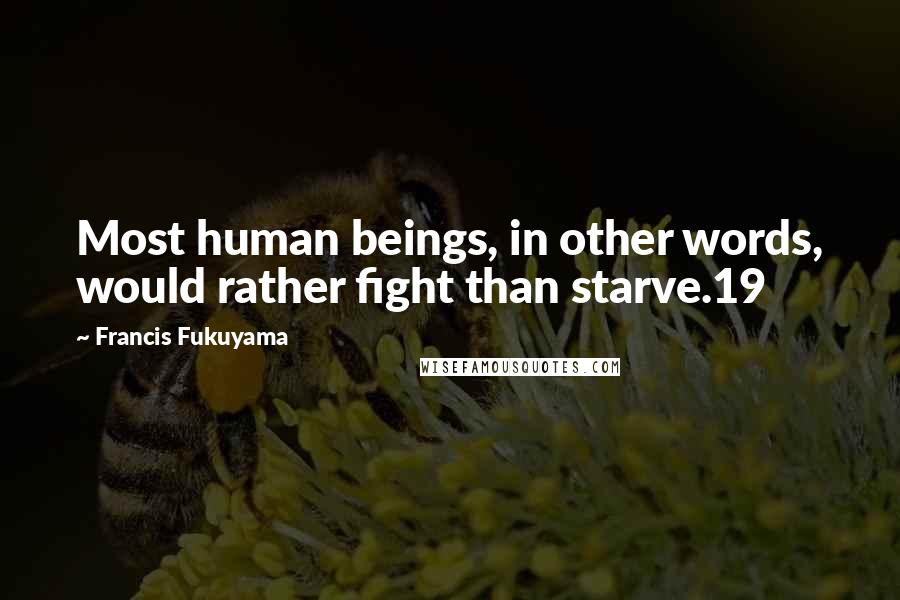 Francis Fukuyama Quotes: Most human beings, in other words, would rather fight than starve.19