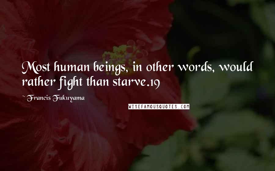 Francis Fukuyama Quotes: Most human beings, in other words, would rather fight than starve.19