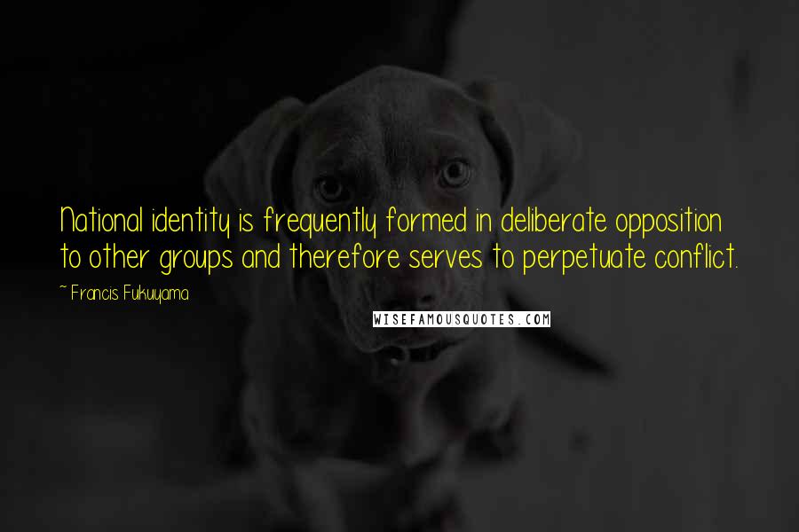 Francis Fukuyama Quotes: National identity is frequently formed in deliberate opposition to other groups and therefore serves to perpetuate conflict.