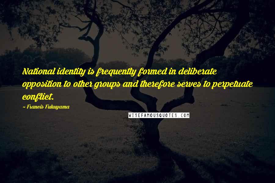 Francis Fukuyama Quotes: National identity is frequently formed in deliberate opposition to other groups and therefore serves to perpetuate conflict.