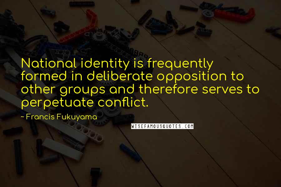 Francis Fukuyama Quotes: National identity is frequently formed in deliberate opposition to other groups and therefore serves to perpetuate conflict.