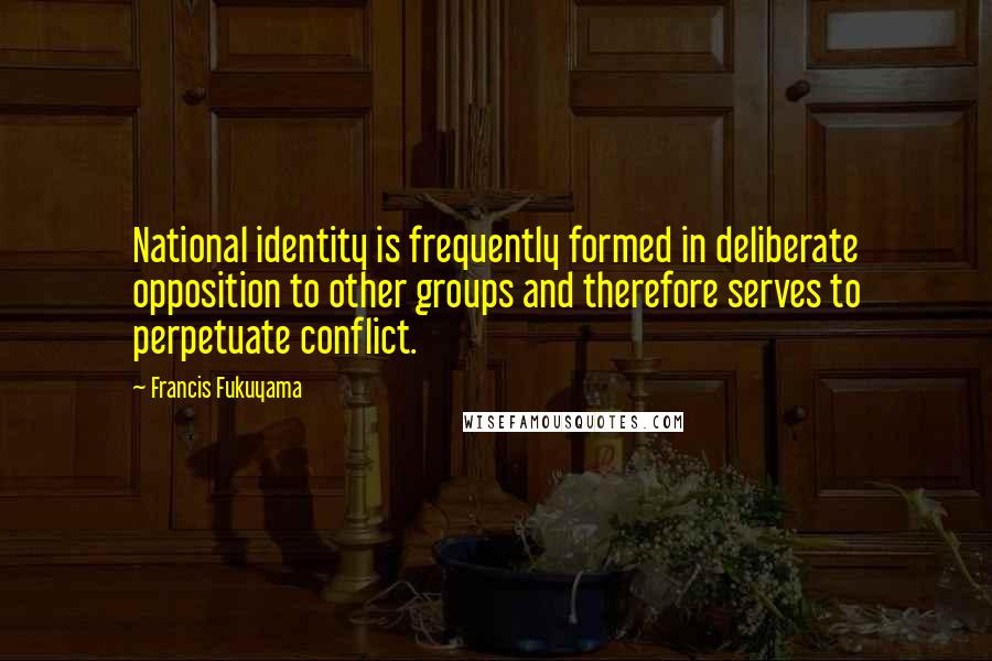 Francis Fukuyama Quotes: National identity is frequently formed in deliberate opposition to other groups and therefore serves to perpetuate conflict.