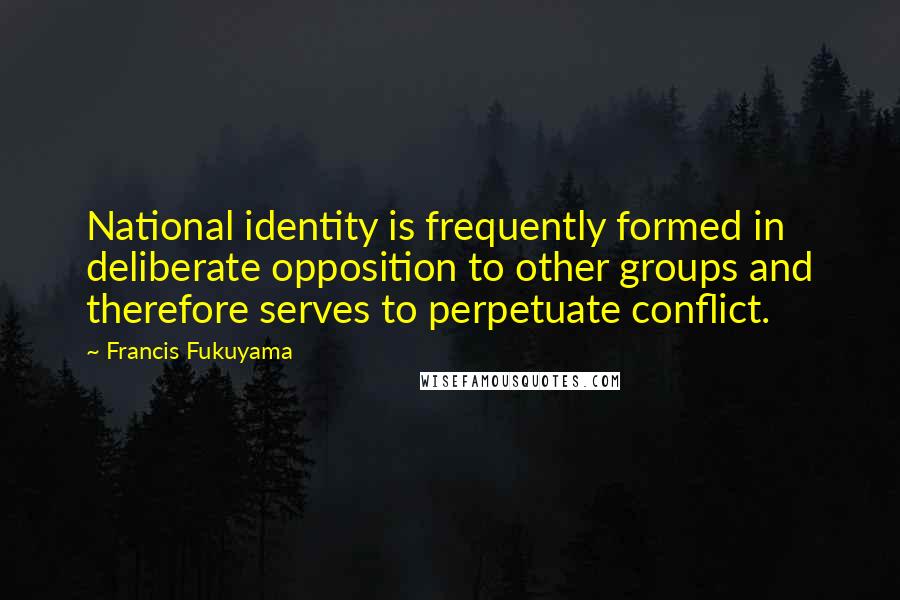 Francis Fukuyama Quotes: National identity is frequently formed in deliberate opposition to other groups and therefore serves to perpetuate conflict.