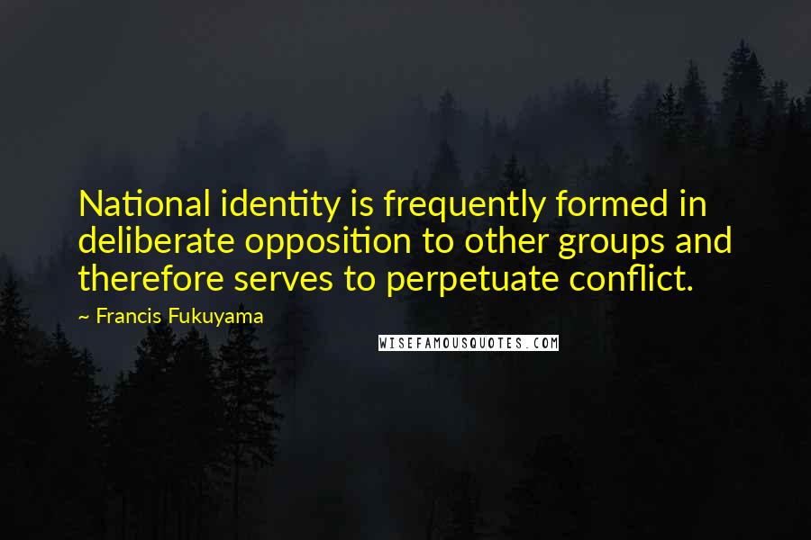 Francis Fukuyama Quotes: National identity is frequently formed in deliberate opposition to other groups and therefore serves to perpetuate conflict.