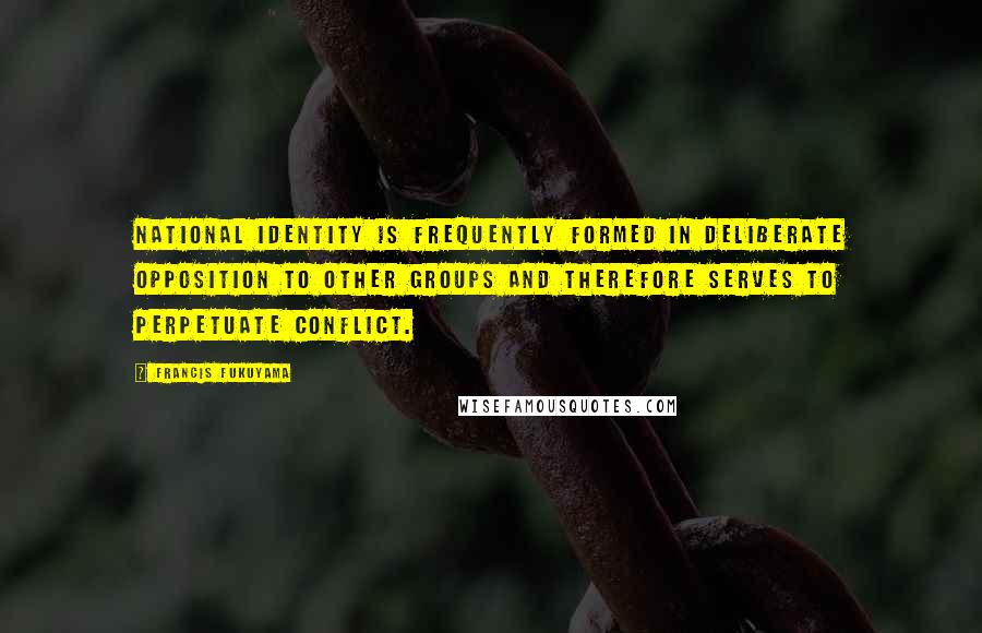 Francis Fukuyama Quotes: National identity is frequently formed in deliberate opposition to other groups and therefore serves to perpetuate conflict.