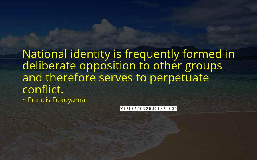 Francis Fukuyama Quotes: National identity is frequently formed in deliberate opposition to other groups and therefore serves to perpetuate conflict.