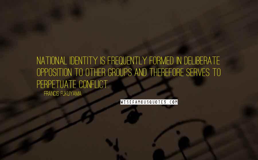 Francis Fukuyama Quotes: National identity is frequently formed in deliberate opposition to other groups and therefore serves to perpetuate conflict.