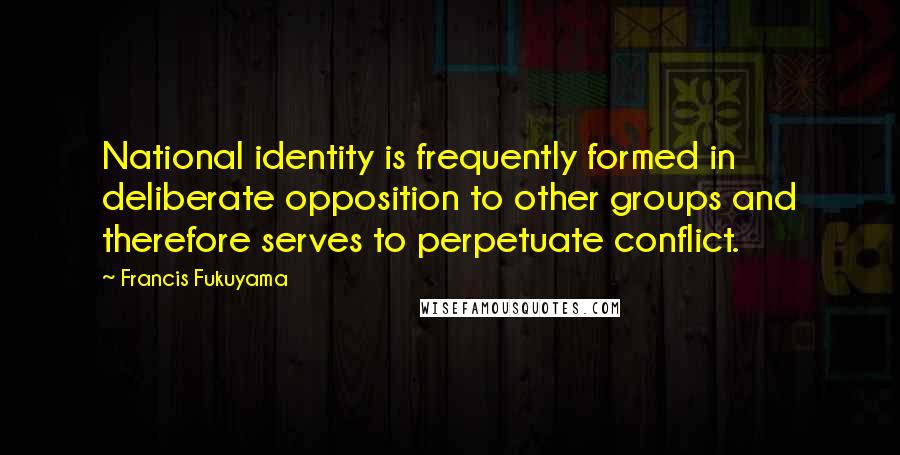 Francis Fukuyama Quotes: National identity is frequently formed in deliberate opposition to other groups and therefore serves to perpetuate conflict.