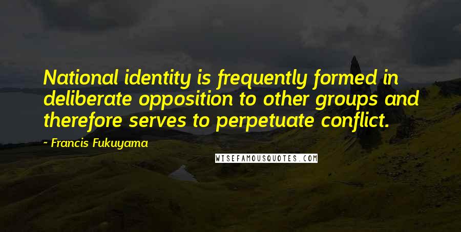 Francis Fukuyama Quotes: National identity is frequently formed in deliberate opposition to other groups and therefore serves to perpetuate conflict.