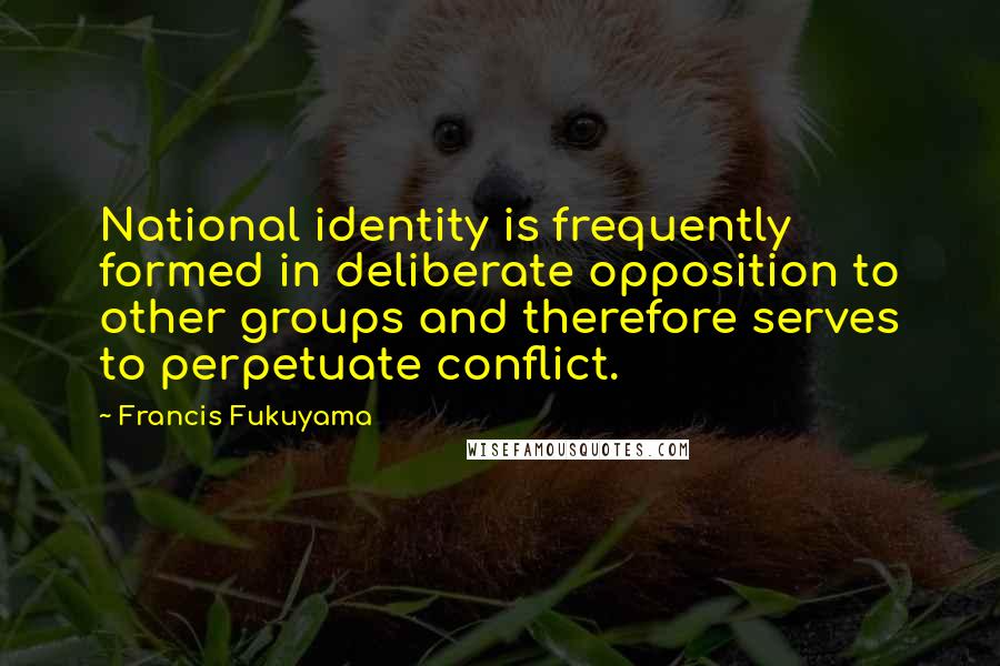 Francis Fukuyama Quotes: National identity is frequently formed in deliberate opposition to other groups and therefore serves to perpetuate conflict.