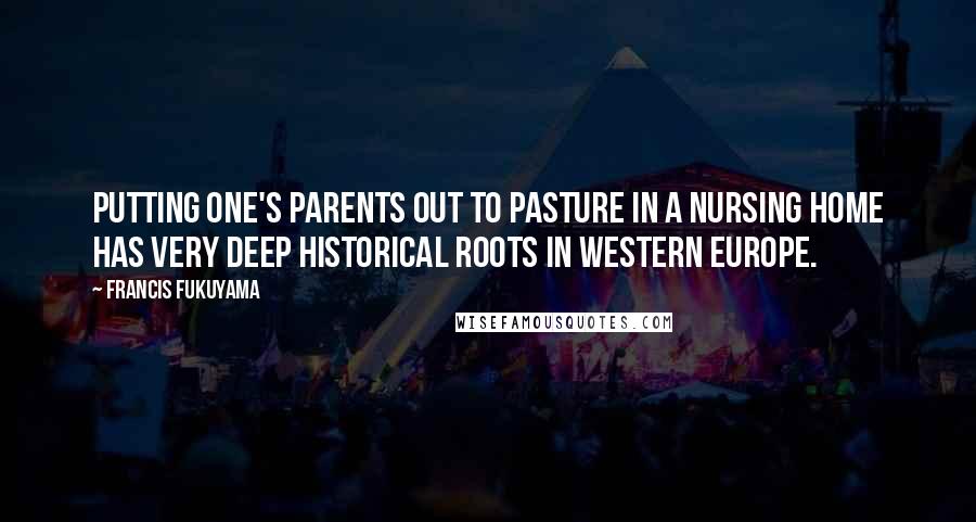 Francis Fukuyama Quotes: Putting one's parents out to pasture in a nursing home has very deep historical roots in Western Europe.