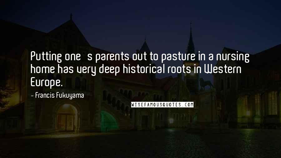 Francis Fukuyama Quotes: Putting one's parents out to pasture in a nursing home has very deep historical roots in Western Europe.