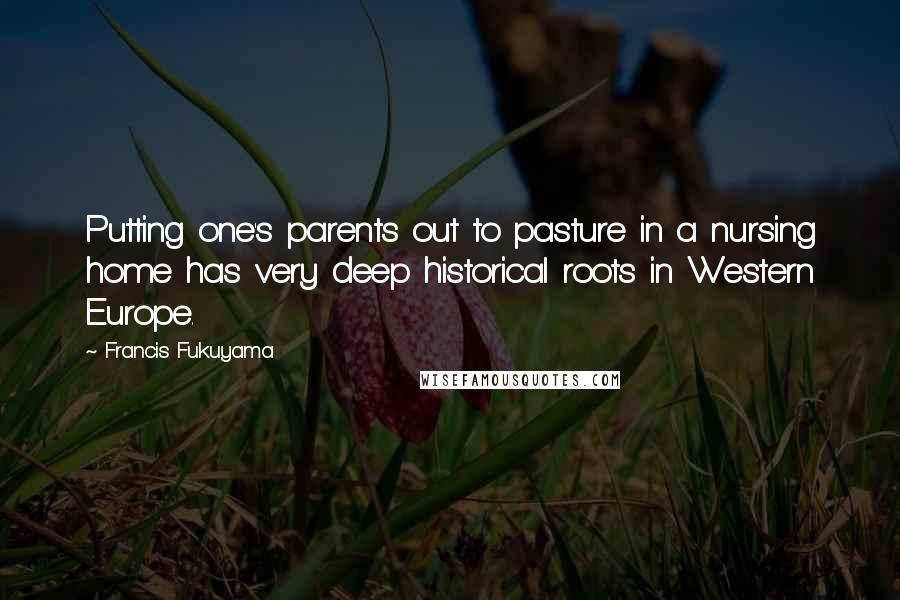 Francis Fukuyama Quotes: Putting one's parents out to pasture in a nursing home has very deep historical roots in Western Europe.