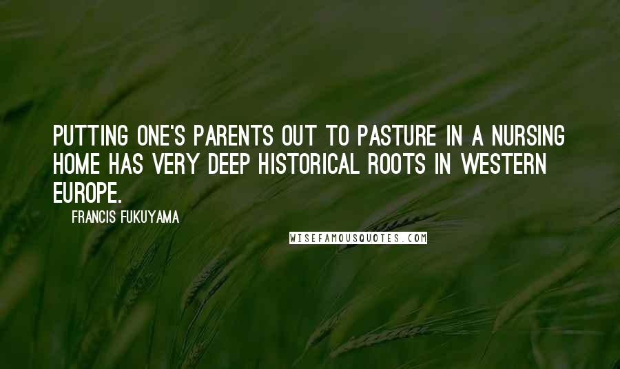 Francis Fukuyama Quotes: Putting one's parents out to pasture in a nursing home has very deep historical roots in Western Europe.