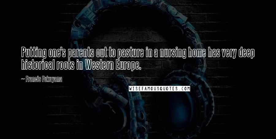 Francis Fukuyama Quotes: Putting one's parents out to pasture in a nursing home has very deep historical roots in Western Europe.