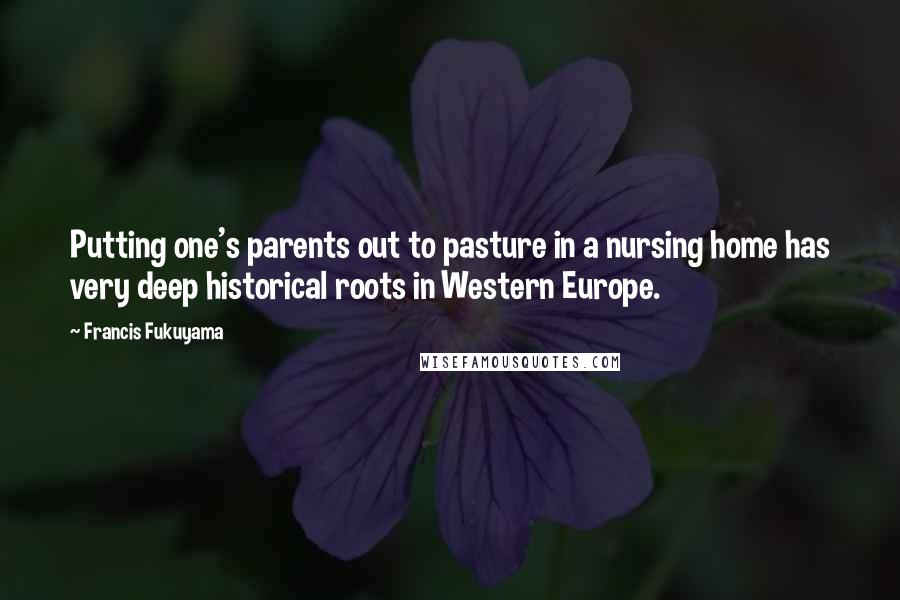 Francis Fukuyama Quotes: Putting one's parents out to pasture in a nursing home has very deep historical roots in Western Europe.