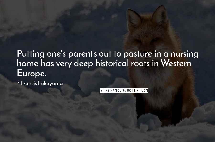Francis Fukuyama Quotes: Putting one's parents out to pasture in a nursing home has very deep historical roots in Western Europe.