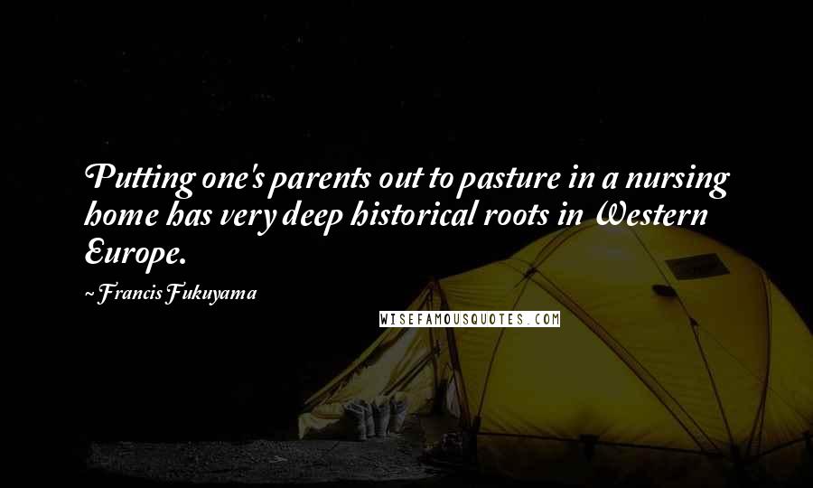 Francis Fukuyama Quotes: Putting one's parents out to pasture in a nursing home has very deep historical roots in Western Europe.