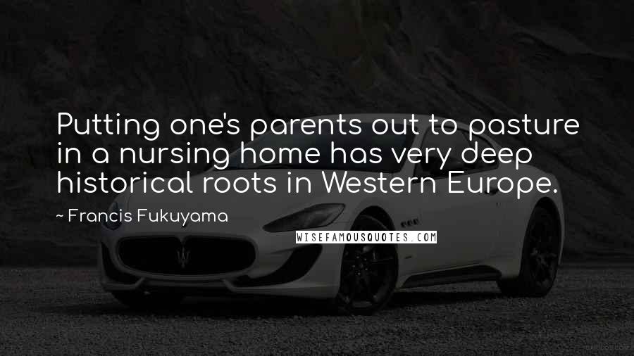 Francis Fukuyama Quotes: Putting one's parents out to pasture in a nursing home has very deep historical roots in Western Europe.