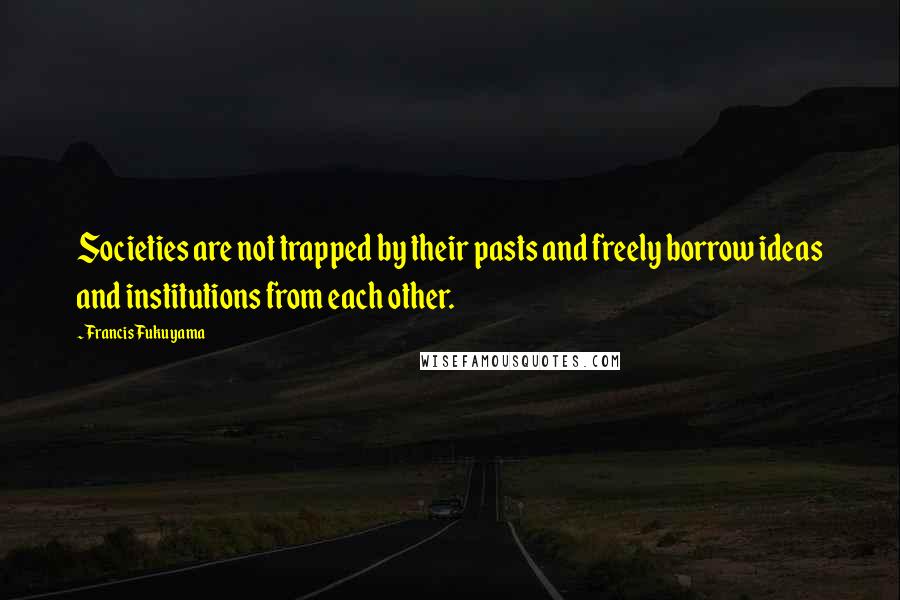 Francis Fukuyama Quotes: Societies are not trapped by their pasts and freely borrow ideas and institutions from each other.