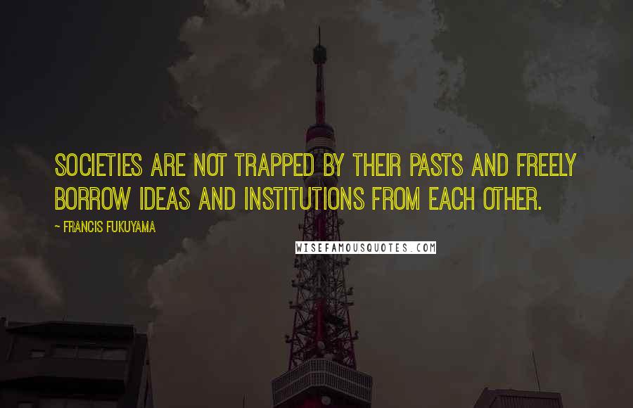 Francis Fukuyama Quotes: Societies are not trapped by their pasts and freely borrow ideas and institutions from each other.