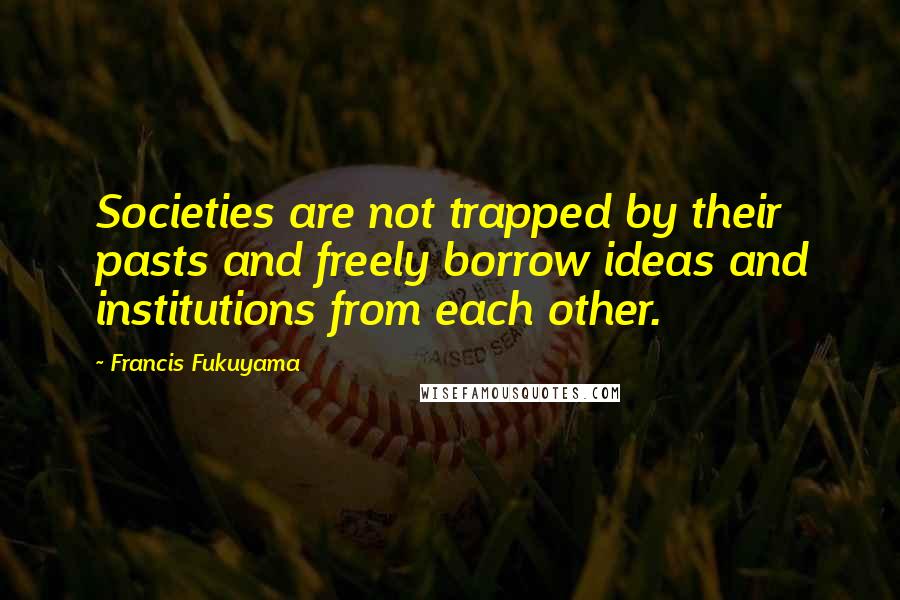 Francis Fukuyama Quotes: Societies are not trapped by their pasts and freely borrow ideas and institutions from each other.
