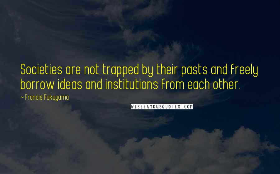 Francis Fukuyama Quotes: Societies are not trapped by their pasts and freely borrow ideas and institutions from each other.